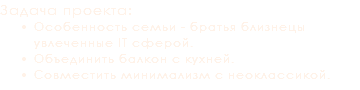 Задача проекта: Особенность семьи - братья близнецы увлеченные IT сферой.
Объединить балкон с кухней.
Совместить минимализм с неоклассикой.